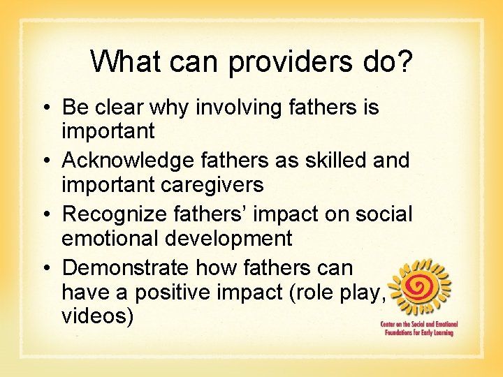 What can providers do? • Be clear why involving fathers is important • Acknowledge