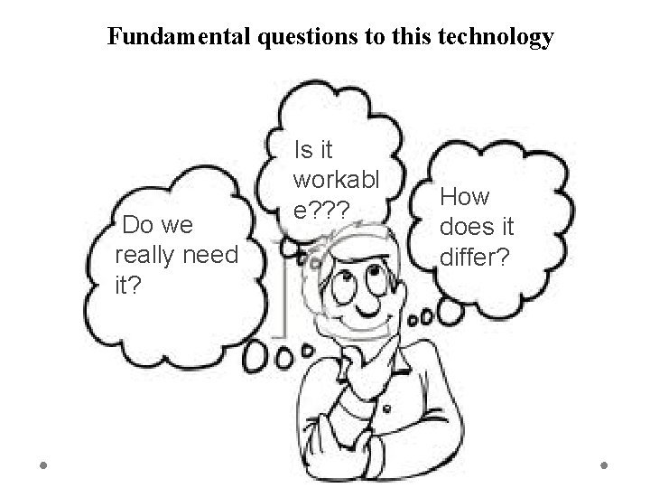 Fundamental questions to this technology Do we really need it? Is it workabl e?