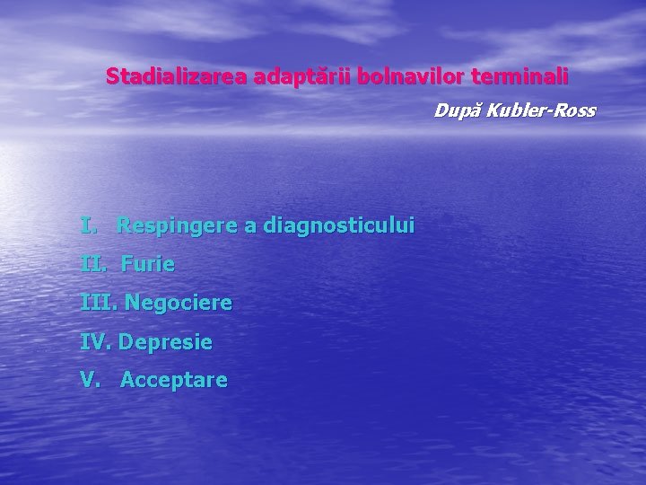 Stadializarea adaptării bolnavilor terminali După Kubler-Ross I. Respingere a diagnosticului II. Furie III. Negociere