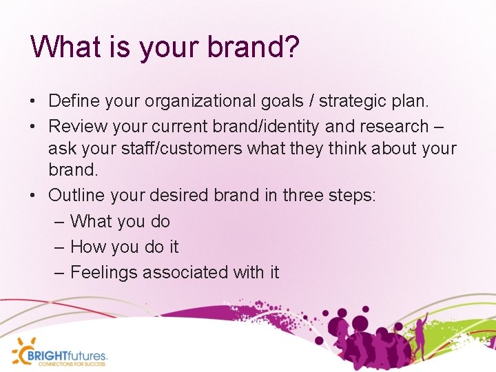 What is your brand? • Define your organizational goals / strategic plan. • Review