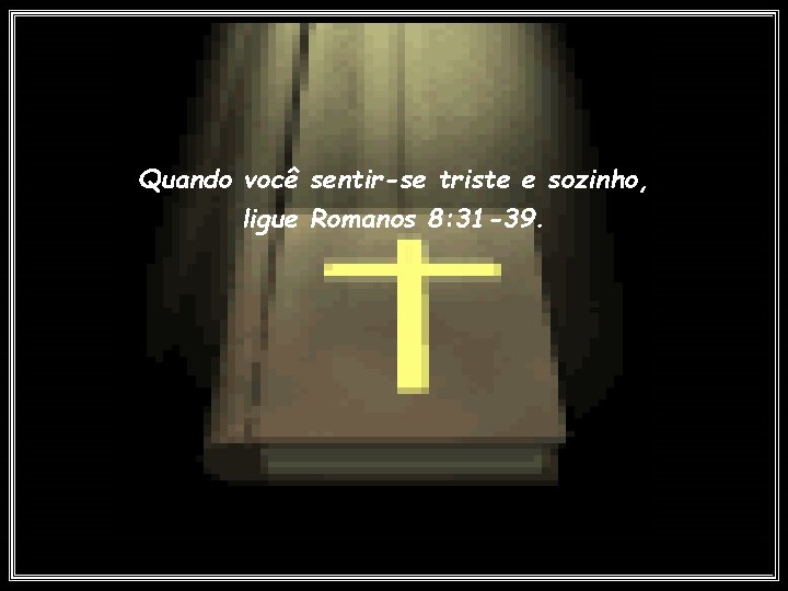 Quando você sentir-se triste e sozinho, ligue Romanos 8: 31 -39. 