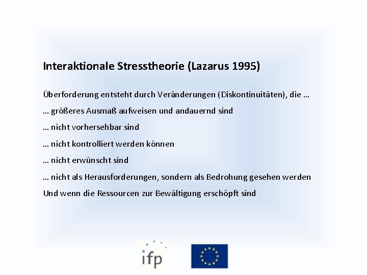 Interaktionale Stresstheorie (Lazarus 1995) Überforderung entsteht durch Veränderungen (Diskontinuitäten), die … … größeres Ausmaß Interaktionale Stresstheorie (Lazarus 1995) Überforderung entsteht durch Veränderungen (Diskontinuitäten), die … … größeres Ausmaß