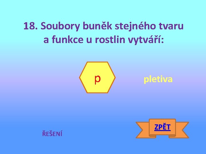 18. Soubory buněk stejného tvaru a funkce u rostlin vytváří: p ŘEŠENÍ pletiva ZPĚT