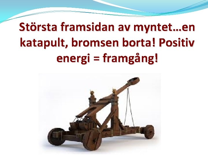 Största framsidan av myntet…en katapult, bromsen borta! Positiv energi = framgång! 