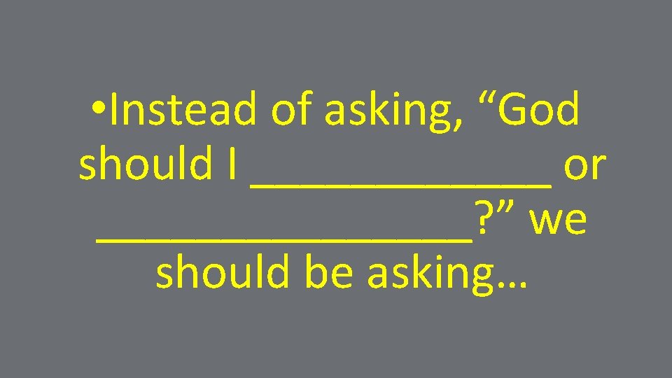  • Instead of asking, “God should I ______ or ________? ” we should