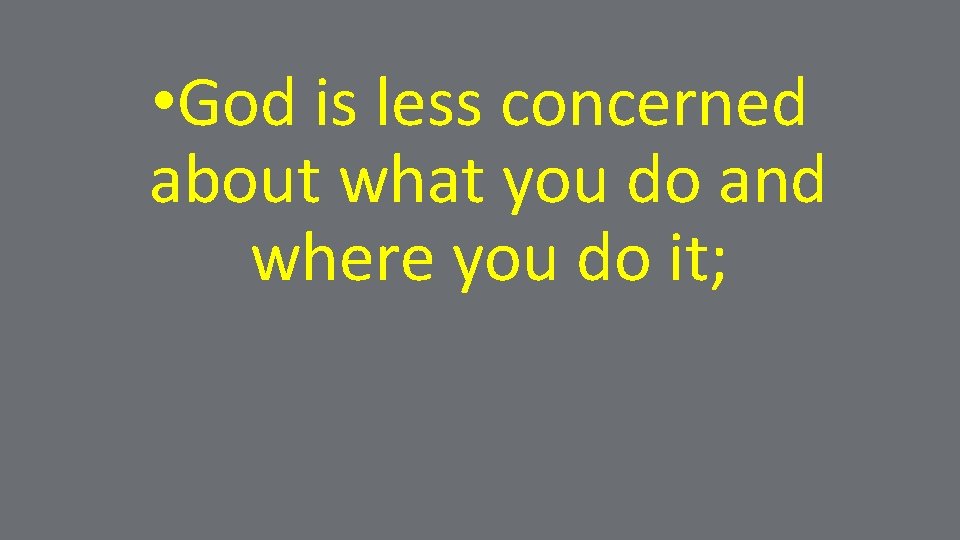  • God is less concerned about what you do and where you do