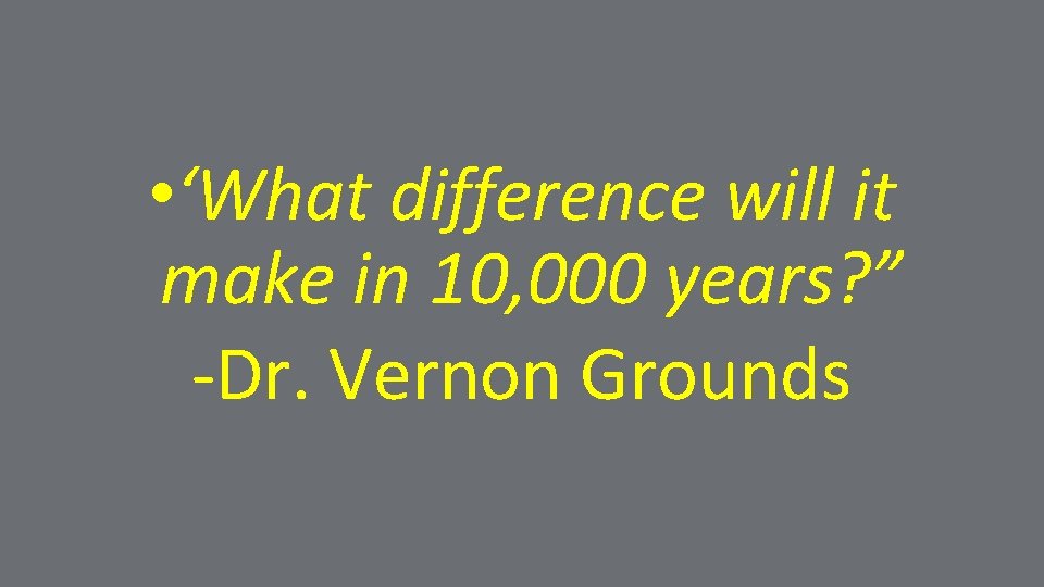  • ‘What difference will it make in 10, 000 years? ” -Dr. Vernon