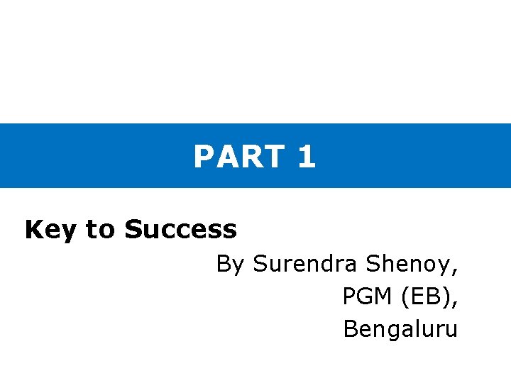 PART 1 Key to Success By Surendra Shenoy, PGM (EB), Bengaluru 