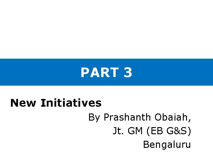 PART 3 New Initiatives By Prashanth Obaiah, Jt. GM (EB G&S) Bengaluru 