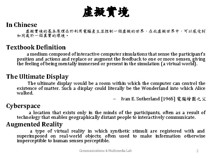 虛擬實境 In Chinese 　　虛擬實境的基本原理在於利用電腦產生並控制一個虛擬的世界，在此虛擬世界中，可以感受到 如同處於一個真實的環境。 Textbook Definition 　　a medium composed of interactive computer simulations
