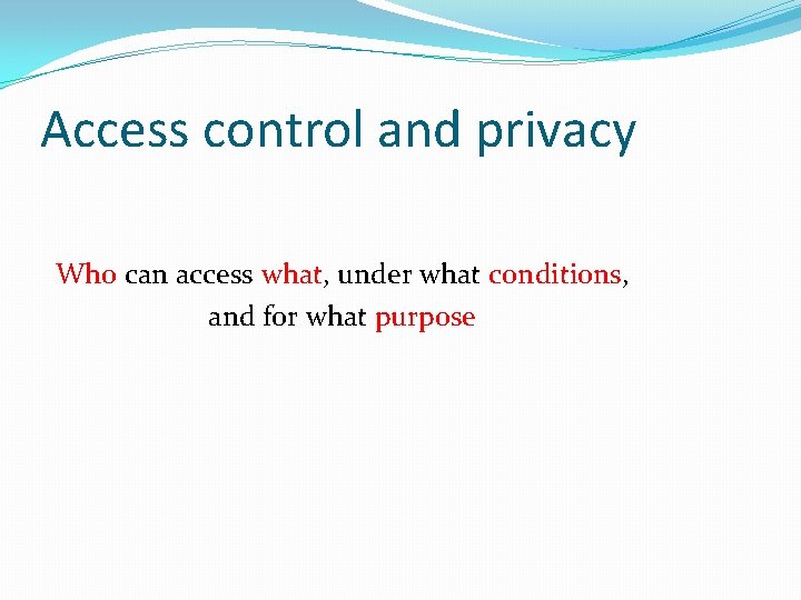 Access control and privacy Who can access what, under what conditions, and for what