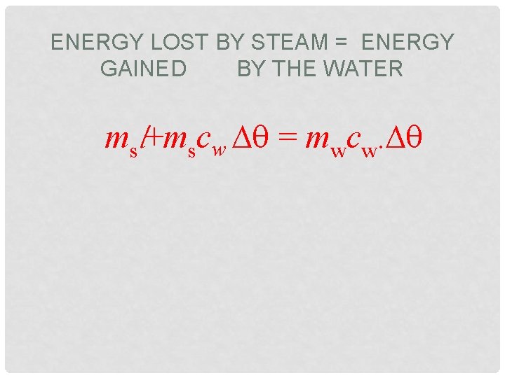 ENERGY LOST BY STEAM = ENERGY GAINED BY THE WATER msl+mscw ∆ = mwcw.