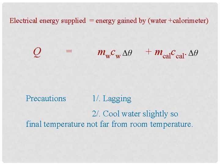 Electrical energy supplied = energy gained by (water +calorimeter) Q = Precautions mwcw +