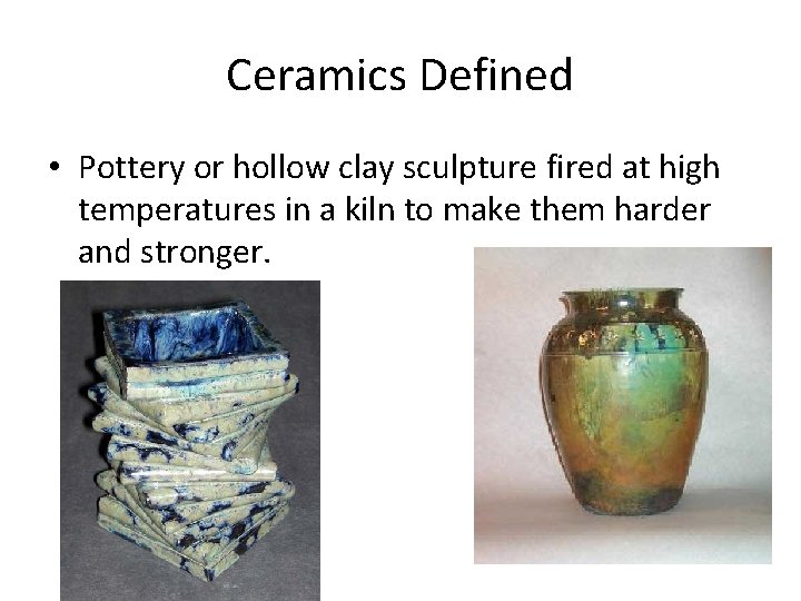 Ceramics Defined • Pottery or hollow clay sculpture fired at high temperatures in a