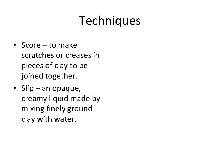 Techniques • Score – to make scratches or creases in pieces of clay to