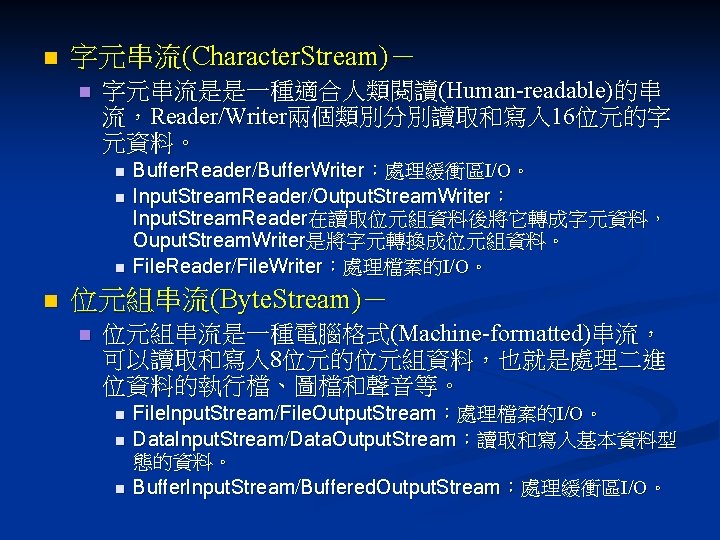 n 字元串流(Character. Stream)－ n 字元串流是是一種適合人類閱讀(Human-readable)的串 流，Reader/Writer兩個類別分別讀取和寫入 16位元的字 元資料。 n n Buffer. Reader/Buffer. Writer：處理緩衝區I/O。 Input.