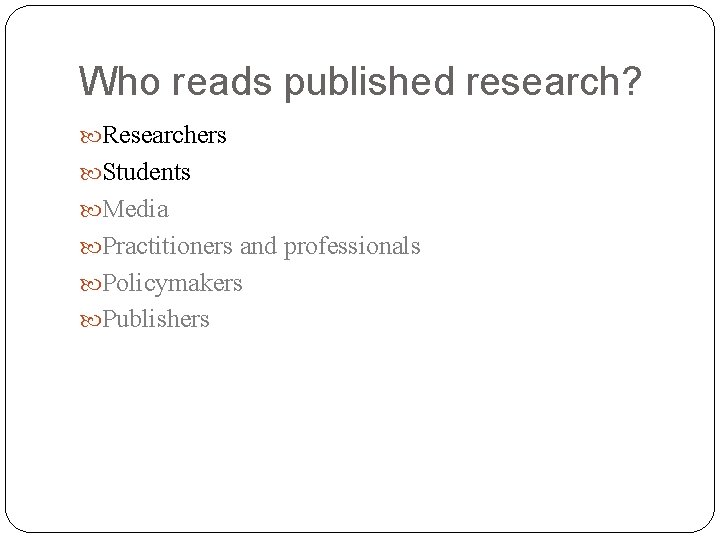Who reads published research? Researchers Students Media Practitioners and professionals Policymakers Publishers 