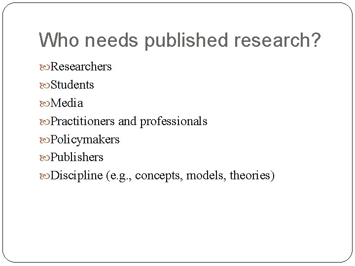 Who needs published research? Researchers Students Media Practitioners and professionals Policymakers Publishers Discipline (e.