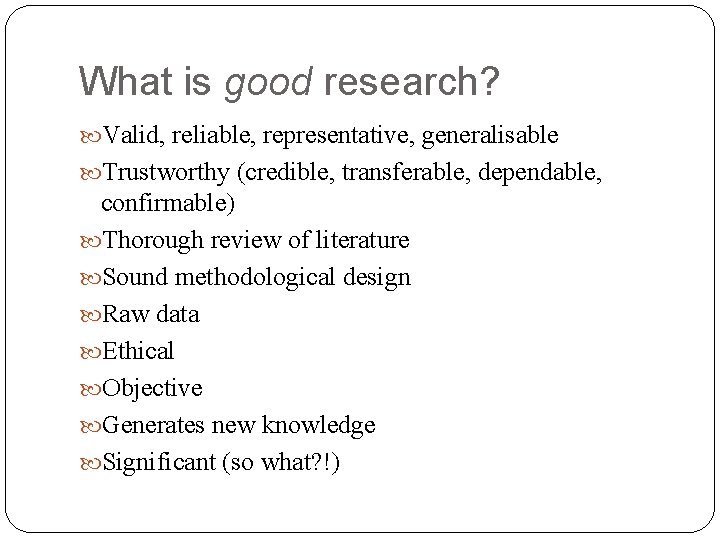 What is good research? Valid, reliable, representative, generalisable Trustworthy (credible, transferable, dependable, confirmable) Thorough