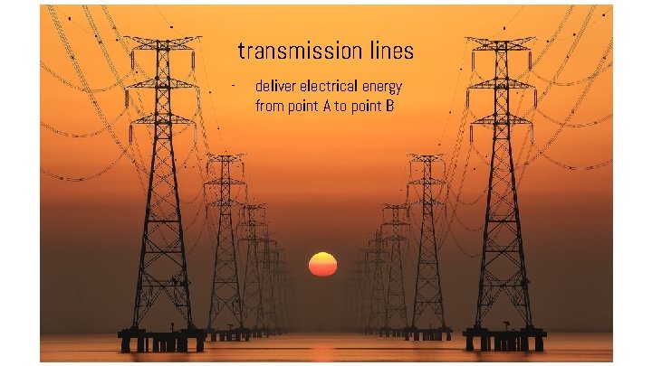 transmission lines - deliver electrical energy from point A to point B 