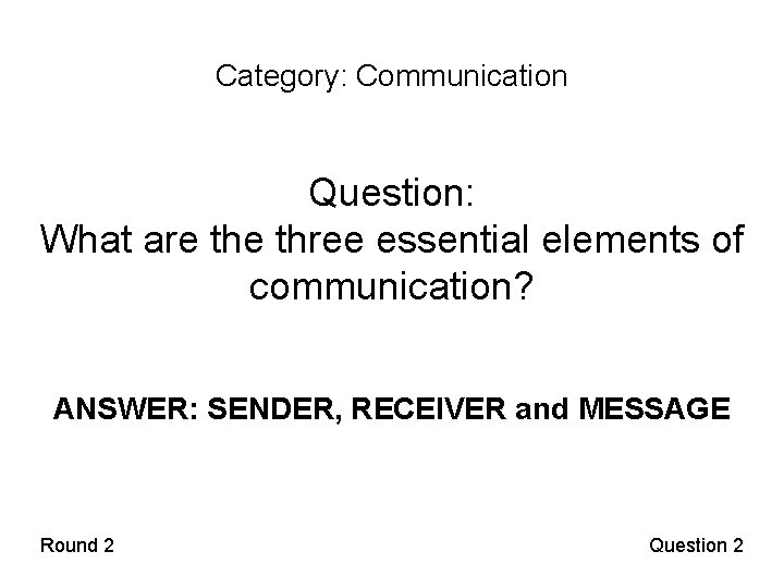 Category: Communication Question: What are three essential elements of communication? ANSWER: SENDER, RECEIVER and
