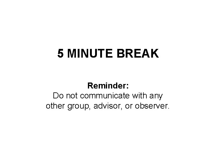 5 MINUTE BREAK Reminder: Do not communicate with any other group, advisor, or observer.