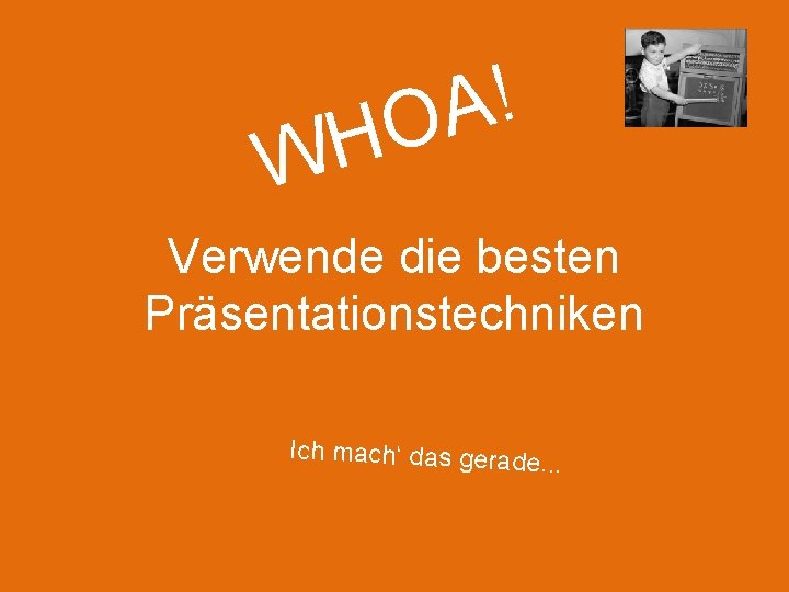 ! A O H W Verwende die besten Präsentationstechniken Ich mach‘ das gerade. .