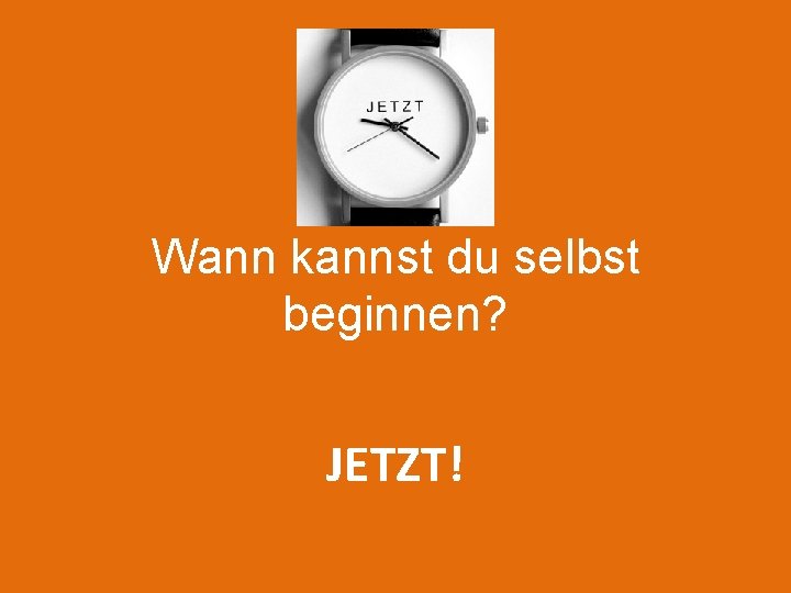 Wann kannst du selbst beginnen? JETZT! 