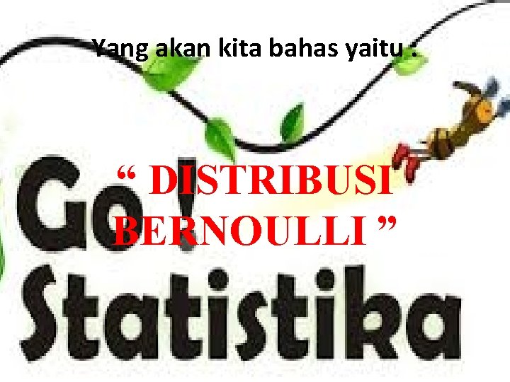 Yang akan kita bahas yaitu : “ DISTRIBUSI BERNOULLI ” 