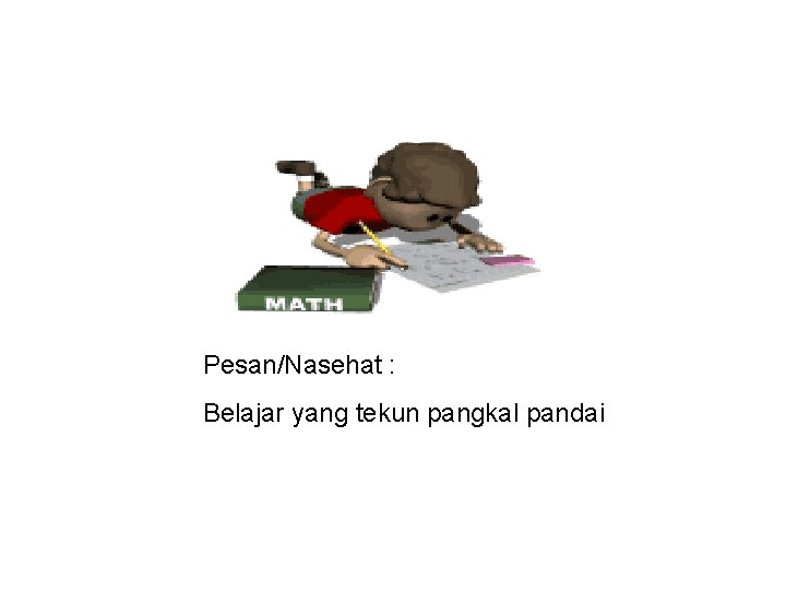 Pesan/Nasehat : Belajar yang tekun pangkal pandai 