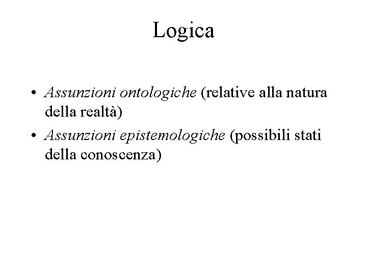 Logica • Assunzioni ontologiche (relative alla natura della realtà) • Assunzioni epistemologiche (possibili stati