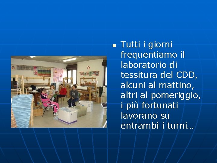 n Tutti i giorni frequentiamo il laboratorio di tessitura del CDD, alcuni al mattino,