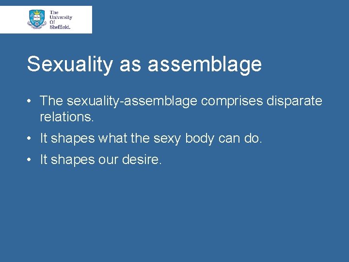 Sexuality as assemblage • The sexuality-assemblage comprises disparate relations. • It shapes what the