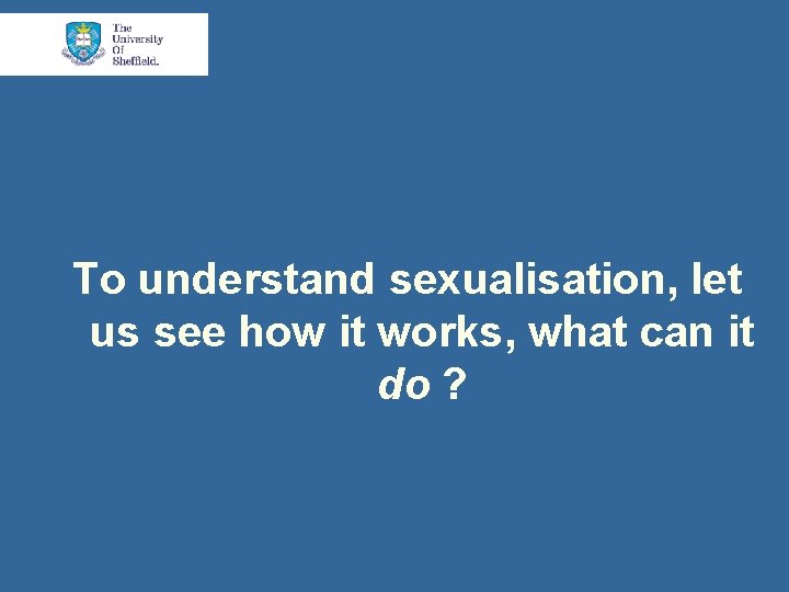 To understand sexualisation, let us see how it works, what can it do ?