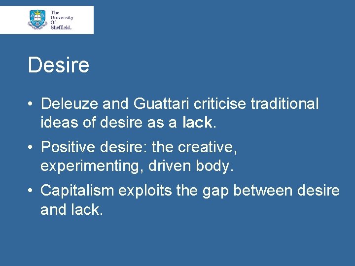 Desire • Deleuze and Guattari criticise traditional ideas of desire as a lack. •