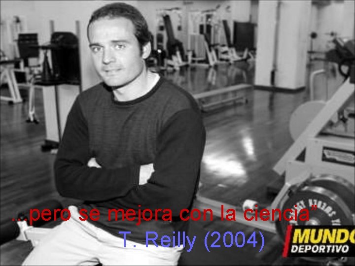 . . . pero se mejora con la ciencia” T. Reilly (2004) 
