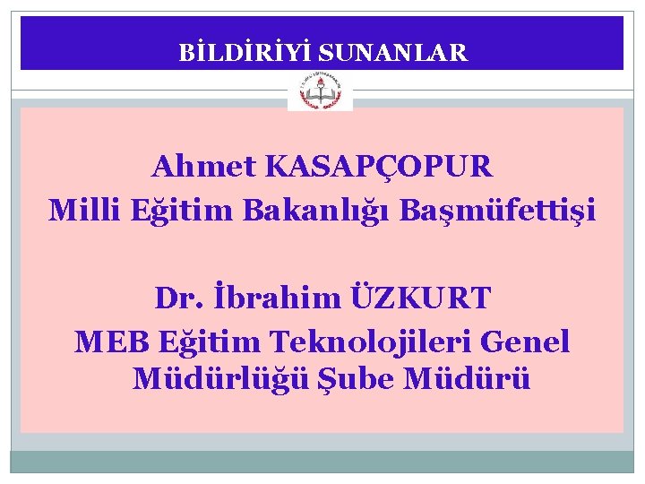 BİLDİRİYİ SUNANLAR Ahmet KASAPÇOPUR Milli Eğitim Bakanlığı Başmüfettişi Dr. İbrahim ÜZKURT MEB Eğitim Teknolojileri