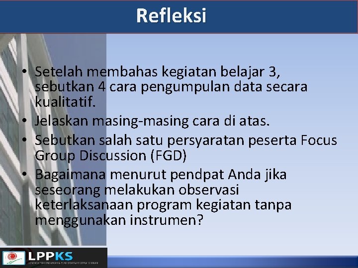 Refleksi • Setelah membahas kegiatan belajar 3, sebutkan 4 cara pengumpulan data secara kualitatif.