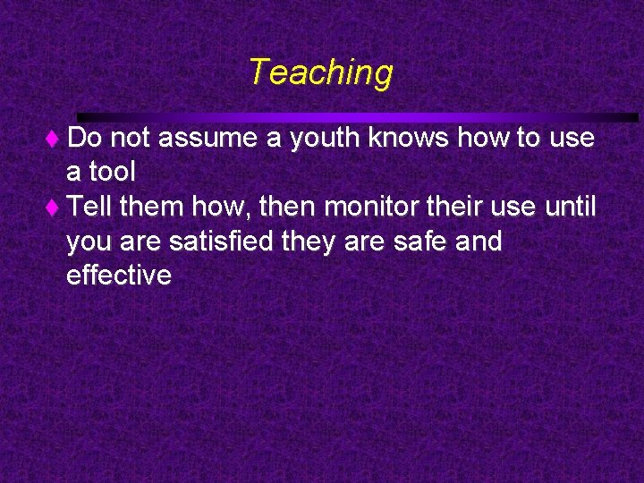 Teaching Do not assume a youth knows how to use a tool Tell them