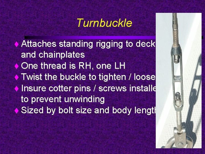 Turnbuckle Attaches standing rigging to deck and chainplates One thread is RH, one LH