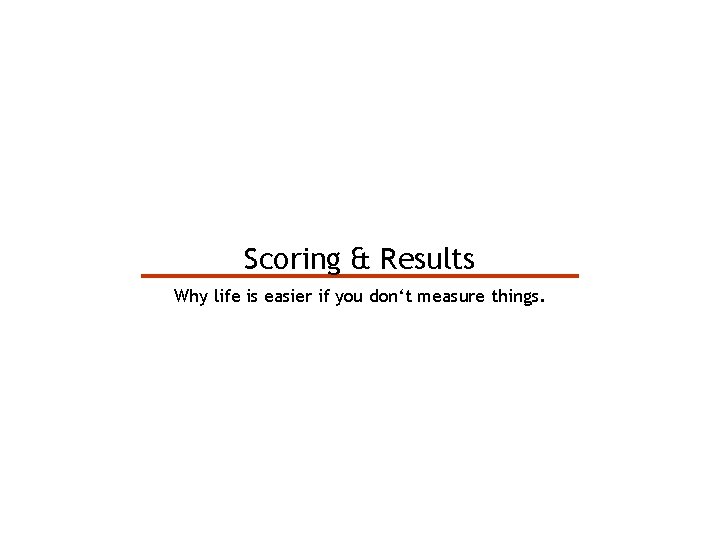 Scoring & Results Why life is easier if you don‘t measure things. 