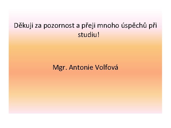 Děkuji za pozornost a přeji mnoho úspěchů při studiu! Mgr. Antonie Volfová 