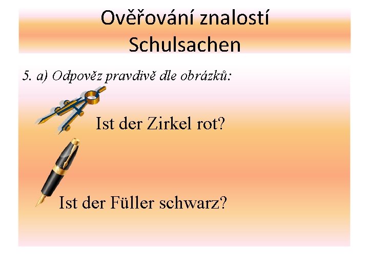 Ověřování znalostí Schulsachen 5. a) Odpověz pravdivě dle obrázků: Ist der Zirkel rot? Ist