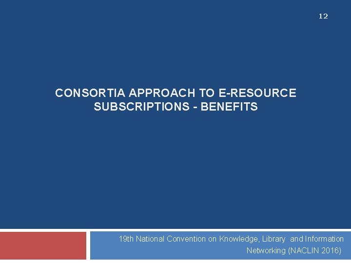 12 CONSORTIA APPROACH TO E-RESOURCE SUBSCRIPTIONS - BENEFITS 19 th National Convention on Knowledge,
