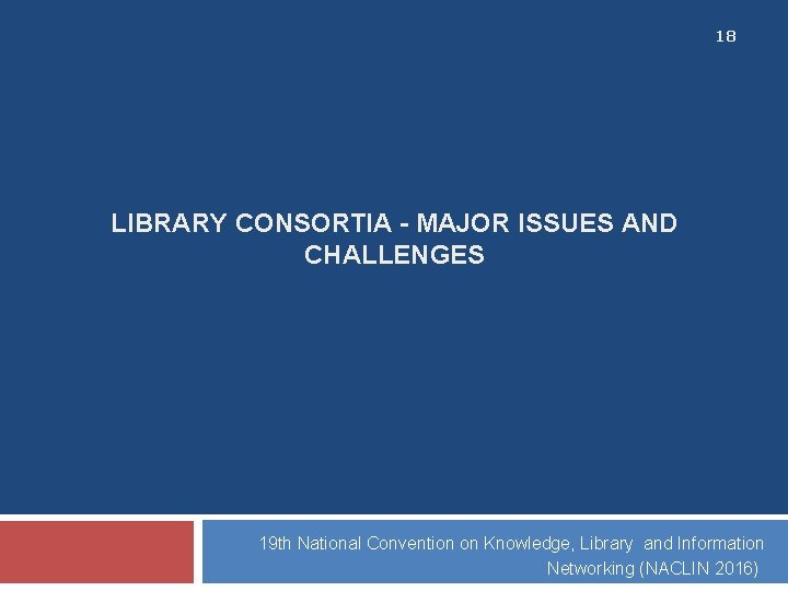 18 LIBRARY CONSORTIA - MAJOR ISSUES AND CHALLENGES 19 th National Convention on Knowledge,