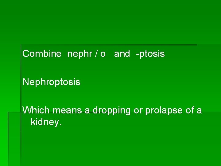 Combine nephr / o and -ptosis Nephroptosis Which means a dropping or prolapse of