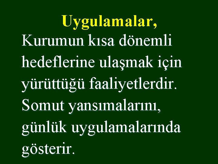 Uygulamalar, Kurumun kısa dönemli hedeflerine ulaşmak için yürüttüğü faaliyetlerdir. Somut yansımalarını, günlük uygulamalarında gösterir.