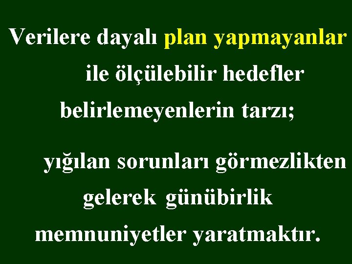 Verilere dayalı plan yapmayanlar ile ölçülebilir hedefler belirlemeyenlerin tarzı; yığılan sorunları görmezlikten gelerek günübirlik