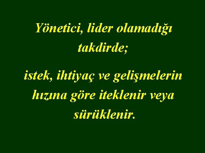 Yönetici, lider olamadığı takdirde; istek, ihtiyaç ve gelişmelerin hızına göre iteklenir veya sürüklenir. 