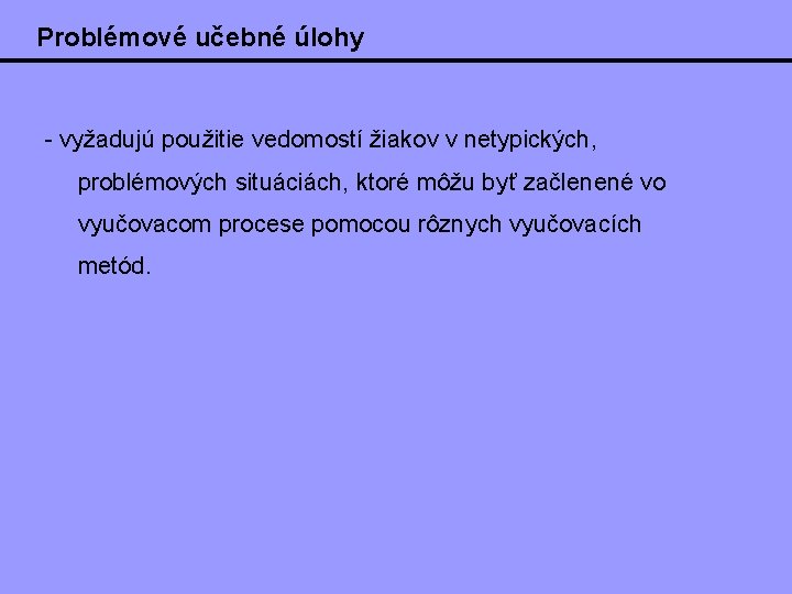 Problémové učebné úlohy - vyžadujú použitie vedomostí žiakov v netypických, problémových situáciách, ktoré môžu